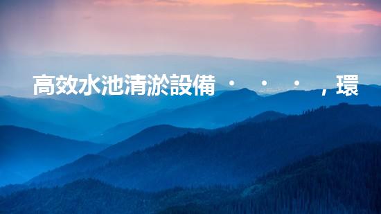 高效水池清淤設備，環(huán)保清潔新選擇！